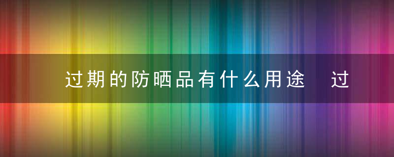 过期的防晒品有什么用途 过期的防晒品有哪些妙用